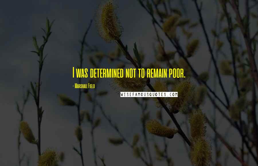 Marshall Field Quotes: I was determined not to remain poor.