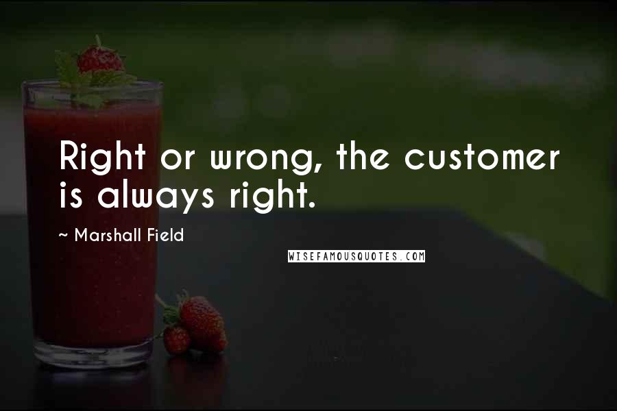 Marshall Field Quotes: Right or wrong, the customer is always right.