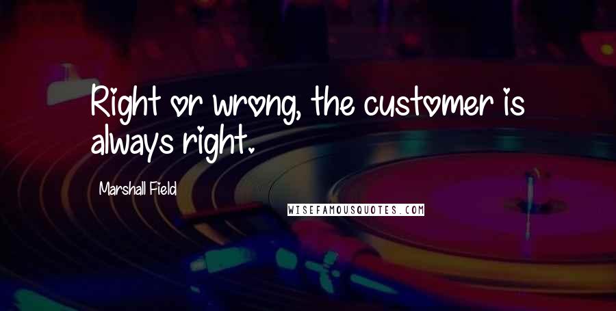 Marshall Field Quotes: Right or wrong, the customer is always right.