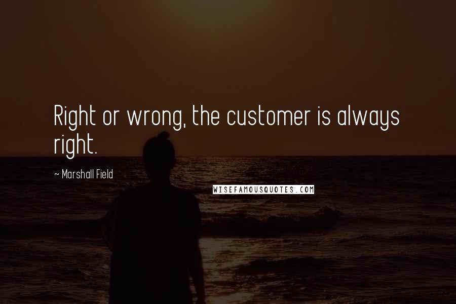 Marshall Field Quotes: Right or wrong, the customer is always right.