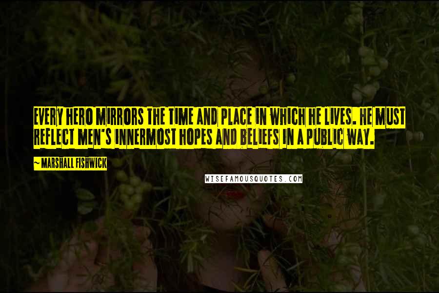 Marshall Fishwick Quotes: Every hero mirrors the time and place in which he lives. He must reflect men's innermost hopes and beliefs in a public way.