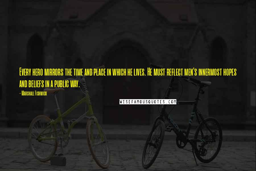 Marshall Fishwick Quotes: Every hero mirrors the time and place in which he lives. He must reflect men's innermost hopes and beliefs in a public way.