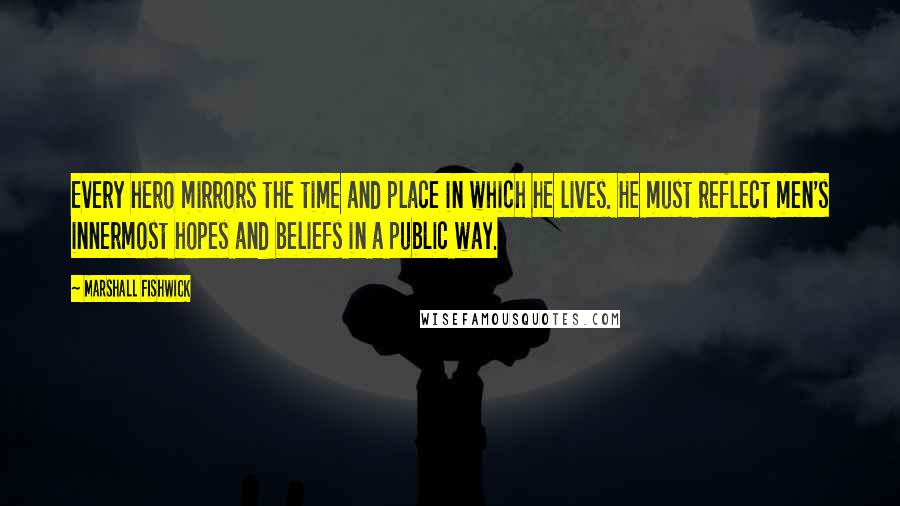 Marshall Fishwick Quotes: Every hero mirrors the time and place in which he lives. He must reflect men's innermost hopes and beliefs in a public way.