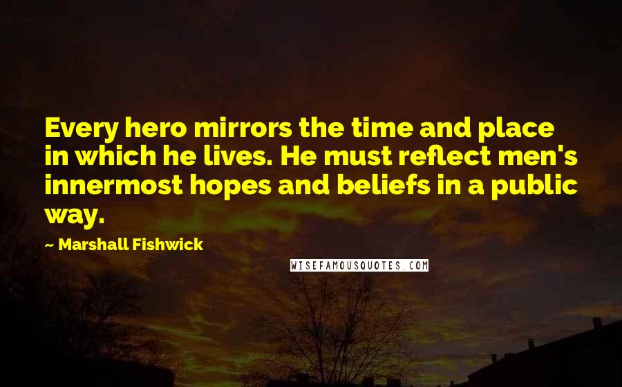Marshall Fishwick Quotes: Every hero mirrors the time and place in which he lives. He must reflect men's innermost hopes and beliefs in a public way.