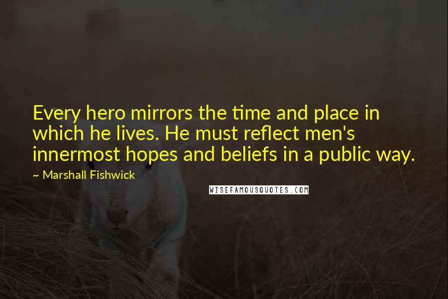 Marshall Fishwick Quotes: Every hero mirrors the time and place in which he lives. He must reflect men's innermost hopes and beliefs in a public way.