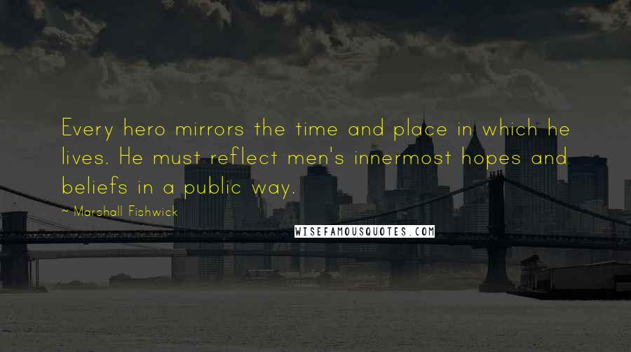 Marshall Fishwick Quotes: Every hero mirrors the time and place in which he lives. He must reflect men's innermost hopes and beliefs in a public way.