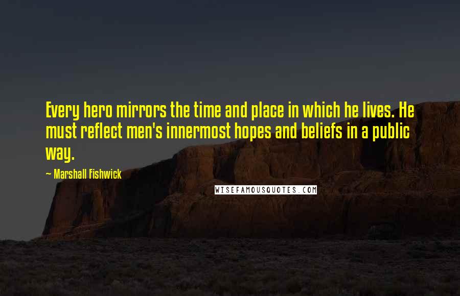 Marshall Fishwick Quotes: Every hero mirrors the time and place in which he lives. He must reflect men's innermost hopes and beliefs in a public way.