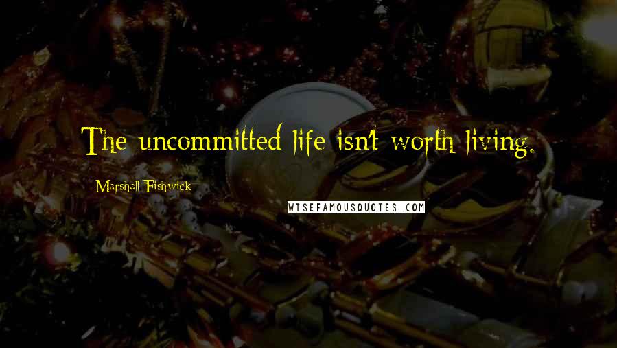 Marshall Fishwick Quotes: The uncommitted life isn't worth living.