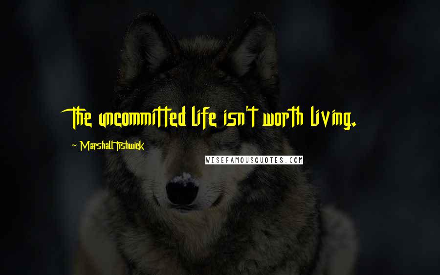 Marshall Fishwick Quotes: The uncommitted life isn't worth living.