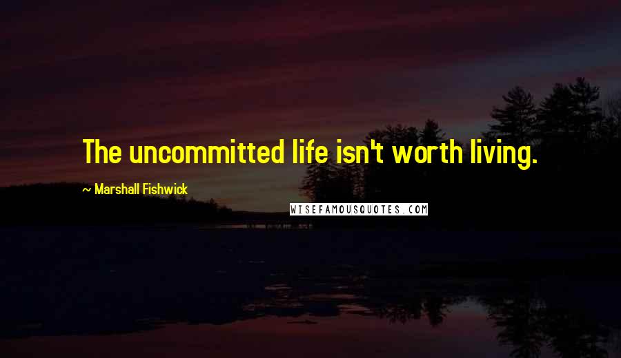 Marshall Fishwick Quotes: The uncommitted life isn't worth living.