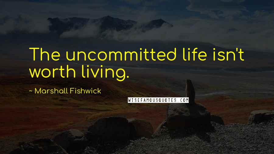 Marshall Fishwick Quotes: The uncommitted life isn't worth living.