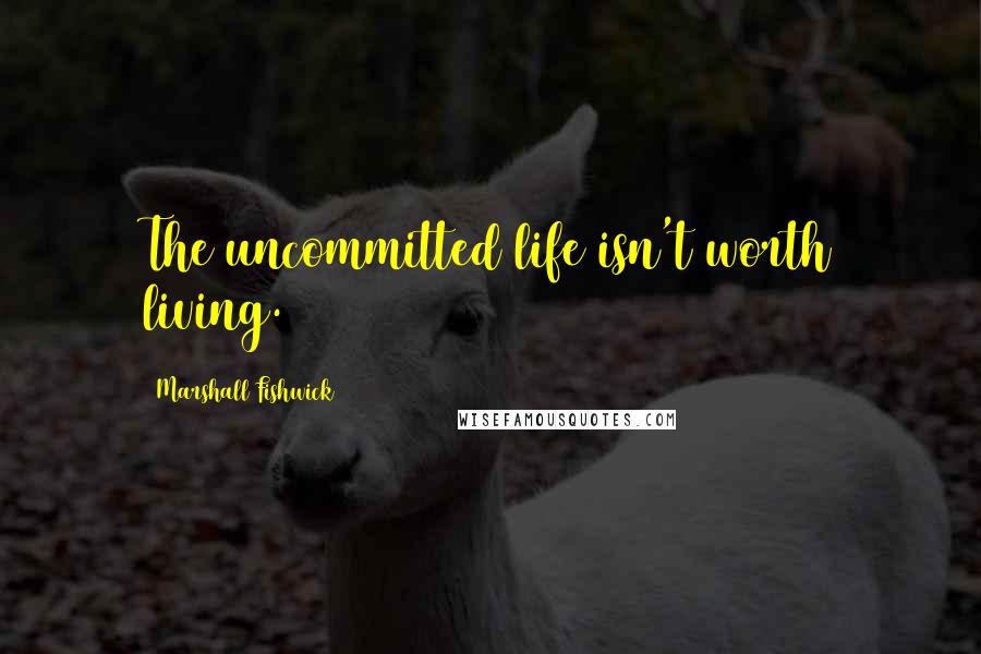 Marshall Fishwick Quotes: The uncommitted life isn't worth living.