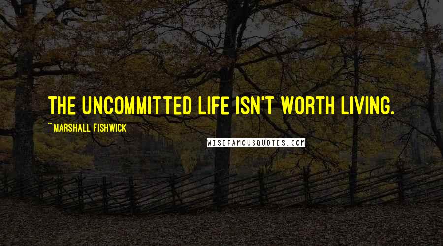 Marshall Fishwick Quotes: The uncommitted life isn't worth living.