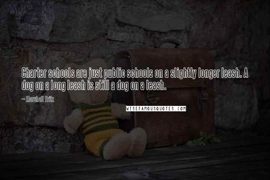 Marshall Fritz Quotes: Charter schools are just public schools on a slightly longer leash. A dog on a long leash is still a dog on a leash.