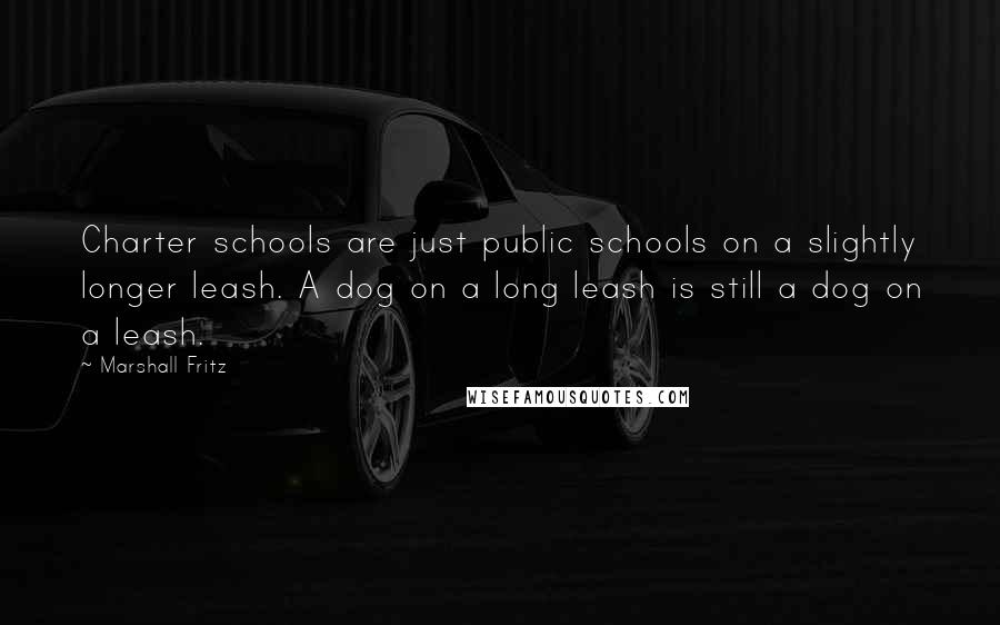 Marshall Fritz Quotes: Charter schools are just public schools on a slightly longer leash. A dog on a long leash is still a dog on a leash.