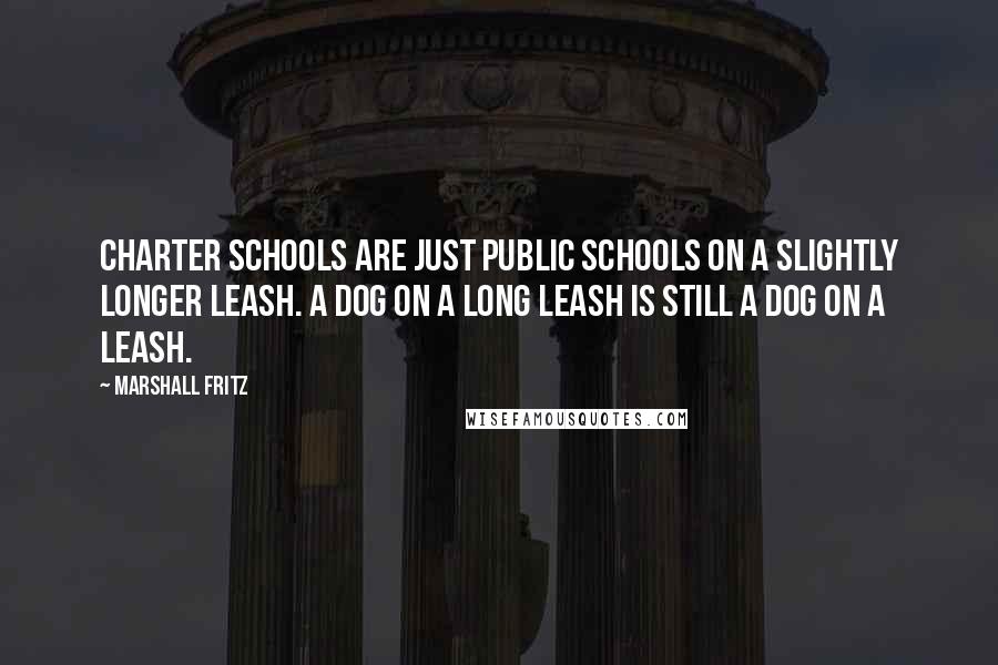 Marshall Fritz Quotes: Charter schools are just public schools on a slightly longer leash. A dog on a long leash is still a dog on a leash.