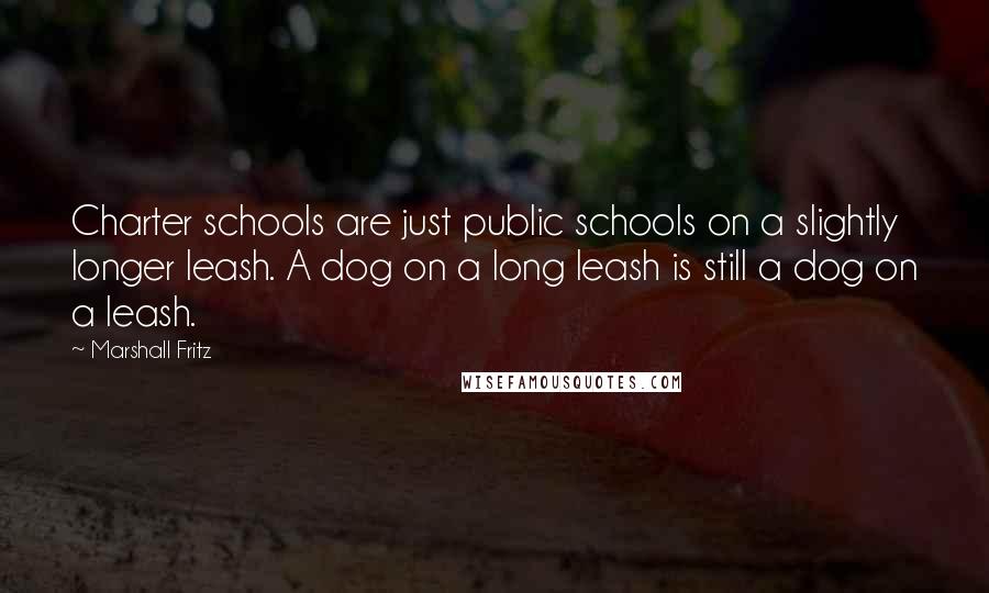 Marshall Fritz Quotes: Charter schools are just public schools on a slightly longer leash. A dog on a long leash is still a dog on a leash.