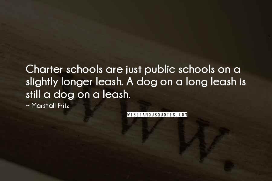 Marshall Fritz Quotes: Charter schools are just public schools on a slightly longer leash. A dog on a long leash is still a dog on a leash.