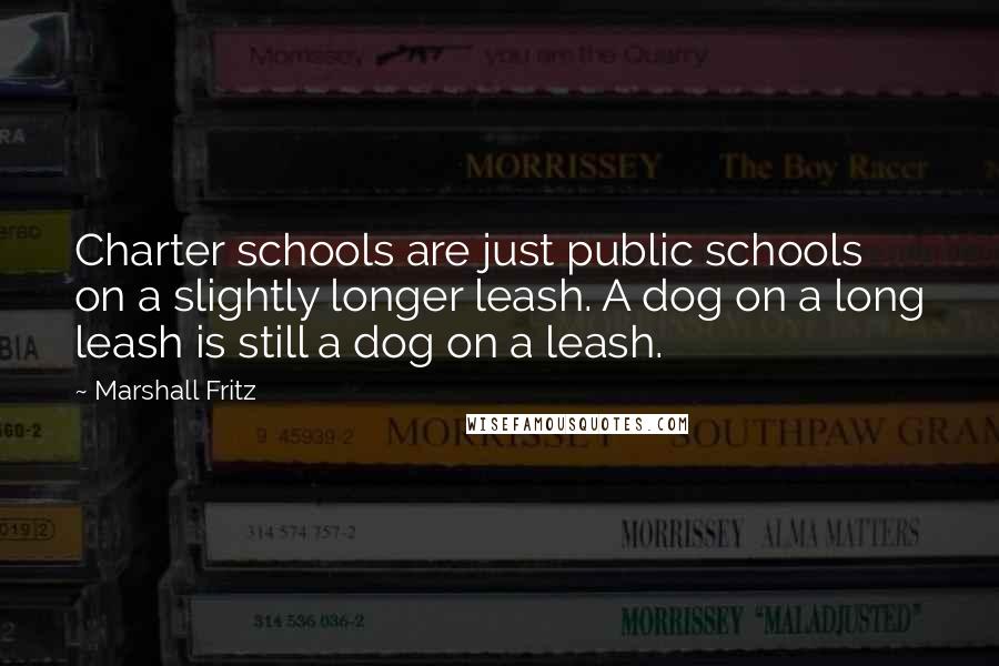 Marshall Fritz Quotes: Charter schools are just public schools on a slightly longer leash. A dog on a long leash is still a dog on a leash.