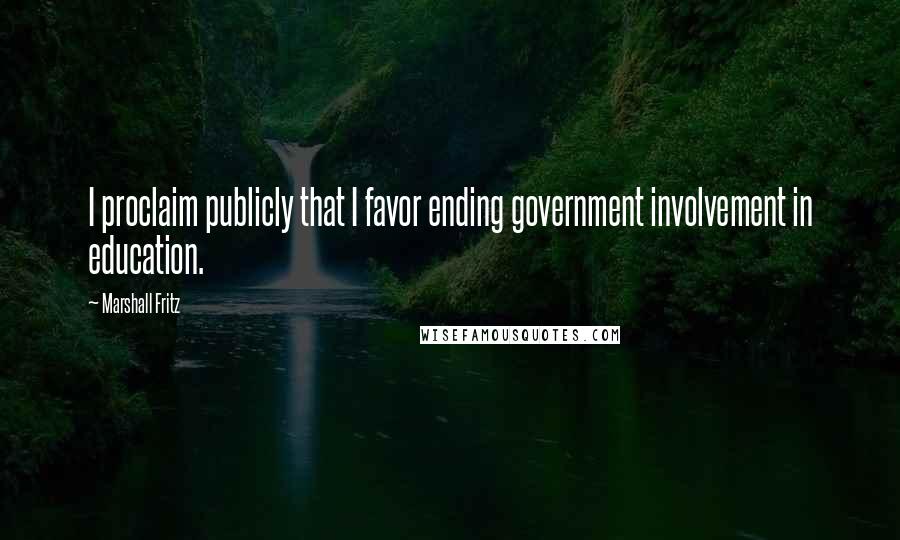 Marshall Fritz Quotes: I proclaim publicly that I favor ending government involvement in education.