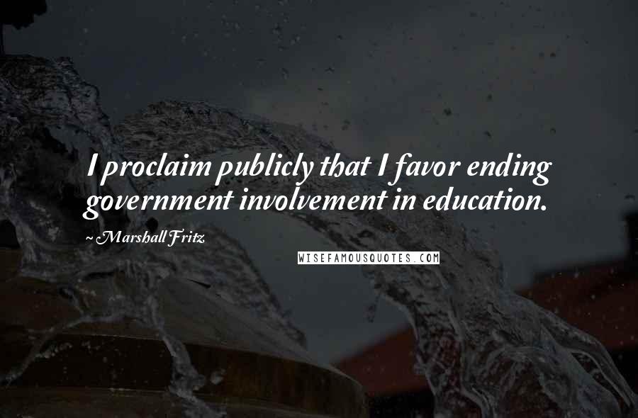 Marshall Fritz Quotes: I proclaim publicly that I favor ending government involvement in education.