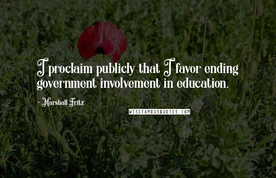 Marshall Fritz Quotes: I proclaim publicly that I favor ending government involvement in education.