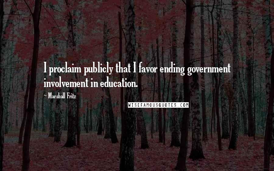 Marshall Fritz Quotes: I proclaim publicly that I favor ending government involvement in education.