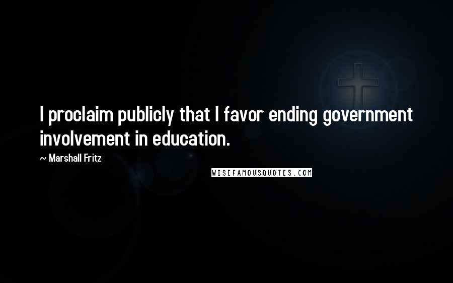 Marshall Fritz Quotes: I proclaim publicly that I favor ending government involvement in education.