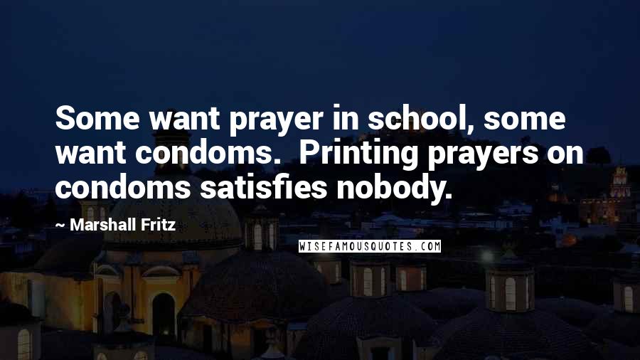 Marshall Fritz Quotes: Some want prayer in school, some want condoms. Printing prayers on condoms satisfies nobody.