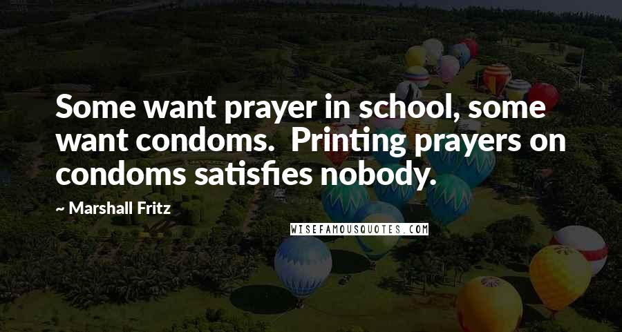 Marshall Fritz Quotes: Some want prayer in school, some want condoms. Printing prayers on condoms satisfies nobody.