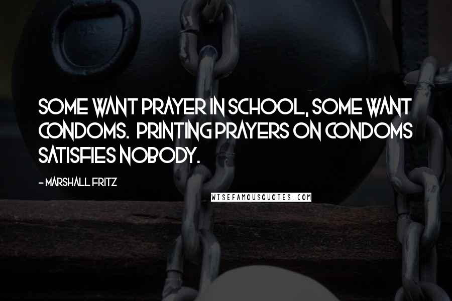Marshall Fritz Quotes: Some want prayer in school, some want condoms. Printing prayers on condoms satisfies nobody.