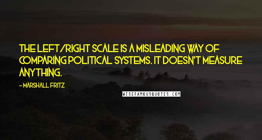 Marshall Fritz Quotes: The Left/Right scale is a misleading way of comparing political systems. It doesn't measure anything.