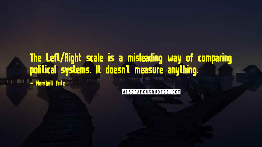 Marshall Fritz Quotes: The Left/Right scale is a misleading way of comparing political systems. It doesn't measure anything.