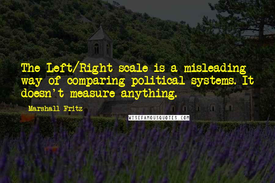Marshall Fritz Quotes: The Left/Right scale is a misleading way of comparing political systems. It doesn't measure anything.
