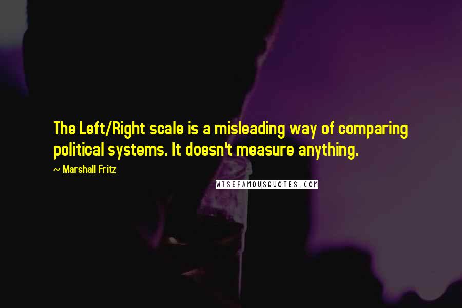 Marshall Fritz Quotes: The Left/Right scale is a misleading way of comparing political systems. It doesn't measure anything.