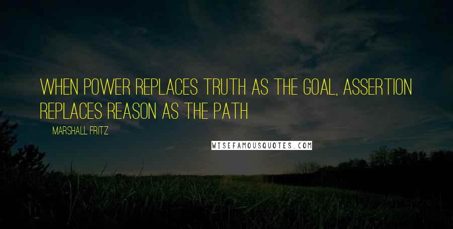 Marshall Fritz Quotes: When power replaces truth as the goal, assertion replaces reason as the path
