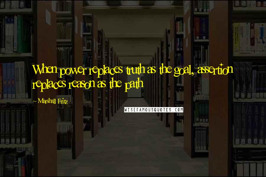 Marshall Fritz Quotes: When power replaces truth as the goal, assertion replaces reason as the path