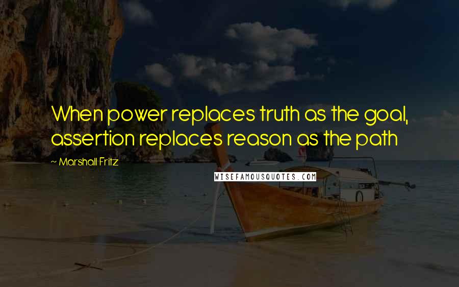 Marshall Fritz Quotes: When power replaces truth as the goal, assertion replaces reason as the path