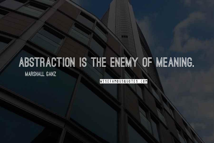 Marshall Ganz Quotes: Abstraction is the enemy of meaning.