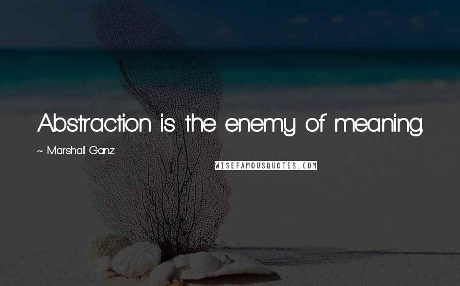 Marshall Ganz Quotes: Abstraction is the enemy of meaning.