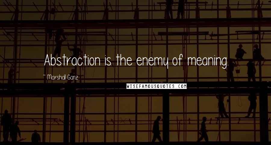 Marshall Ganz Quotes: Abstraction is the enemy of meaning.