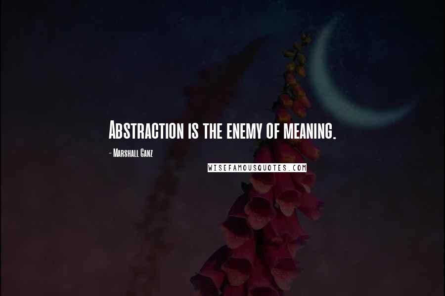 Marshall Ganz Quotes: Abstraction is the enemy of meaning.