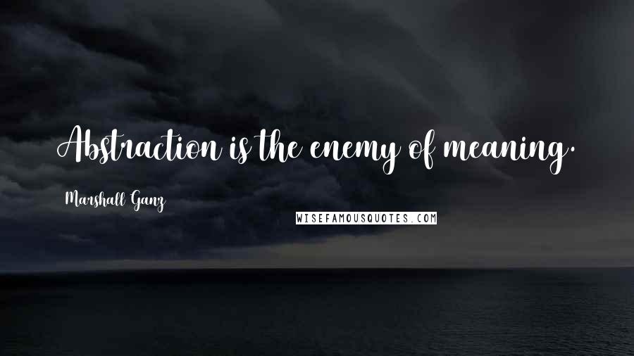 Marshall Ganz Quotes: Abstraction is the enemy of meaning.