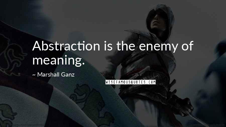 Marshall Ganz Quotes: Abstraction is the enemy of meaning.