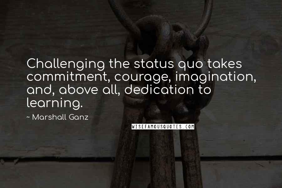 Marshall Ganz Quotes: Challenging the status quo takes commitment, courage, imagination, and, above all, dedication to learning.