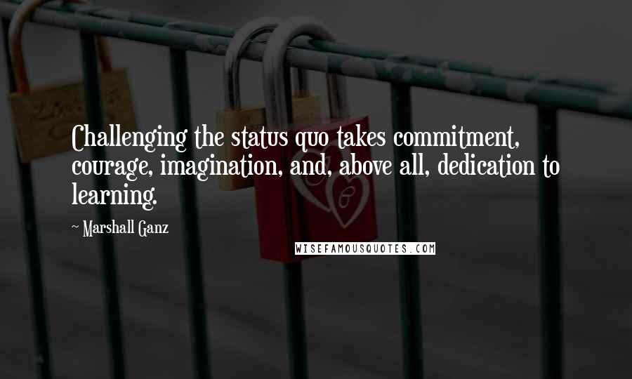 Marshall Ganz Quotes: Challenging the status quo takes commitment, courage, imagination, and, above all, dedication to learning.