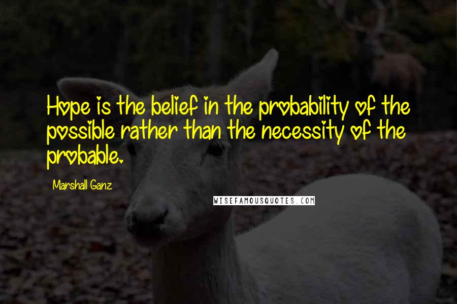 Marshall Ganz Quotes: Hope is the belief in the probability of the possible rather than the necessity of the probable.