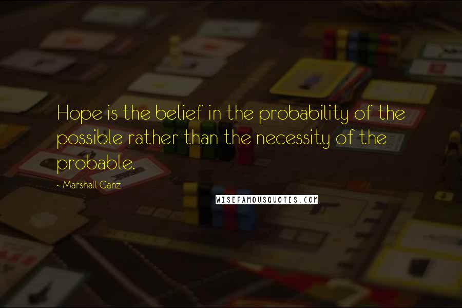 Marshall Ganz Quotes: Hope is the belief in the probability of the possible rather than the necessity of the probable.