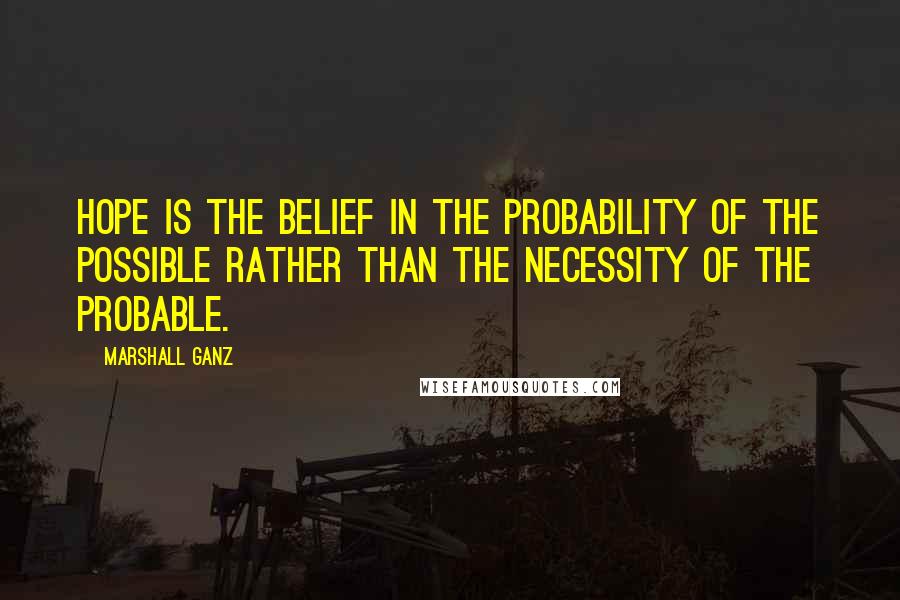 Marshall Ganz Quotes: Hope is the belief in the probability of the possible rather than the necessity of the probable.