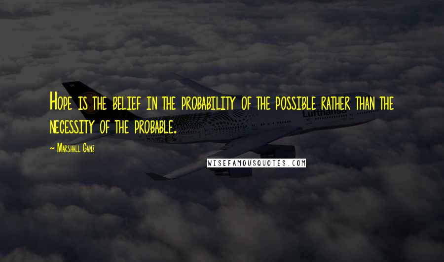 Marshall Ganz Quotes: Hope is the belief in the probability of the possible rather than the necessity of the probable.